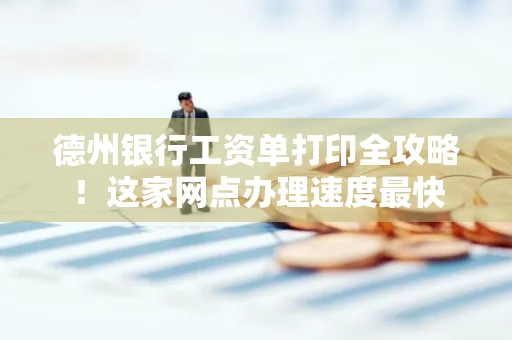 德州银行工资单打印全攻略!这家网点办理速度最快